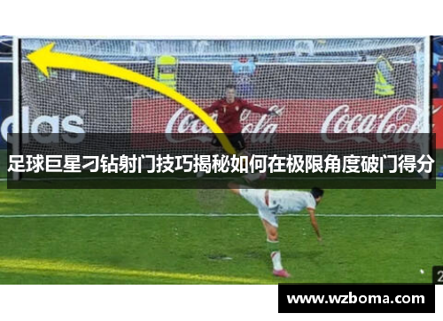 足球巨星刁钻射门技巧揭秘如何在极限角度破门得分