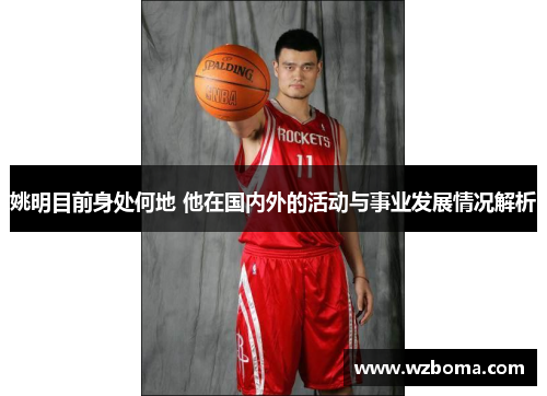 姚明目前身处何地 他在国内外的活动与事业发展情况解析