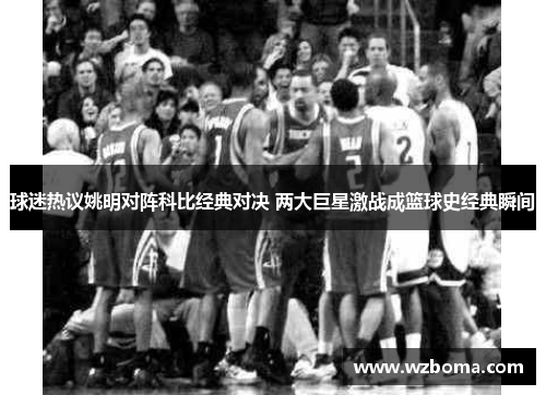 球迷热议姚明对阵科比经典对决 两大巨星激战成篮球史经典瞬间