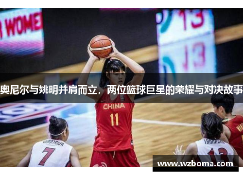 奥尼尔与姚明并肩而立，两位篮球巨星的荣耀与对决故事