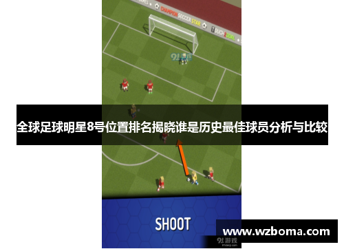 全球足球明星8号位置排名揭晓谁是历史最佳球员分析与比较