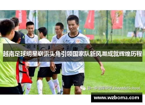 越南足球明星崭露头角引领国家队新风潮成就辉煌历程