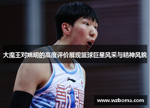 大魔王对姚明的高度评价展现篮球巨星风采与精神风貌
