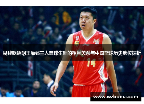 易建联姚明王治郅三人篮球生涯的相互关系与中国篮球历史地位探析