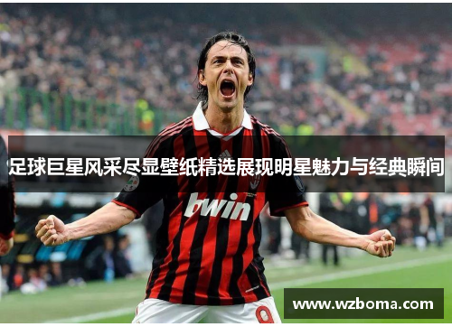 足球巨星风采尽显壁纸精选展现明星魅力与经典瞬间
