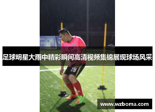 足球明星大雨中精彩瞬间高清视频集锦展现球场风采