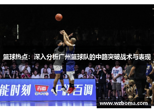 篮球热点：深入分析广州篮球队的中路突破战术与表现