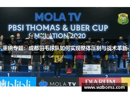 重磅专题：成都羽毛球队如何实现整体压制与战术革新