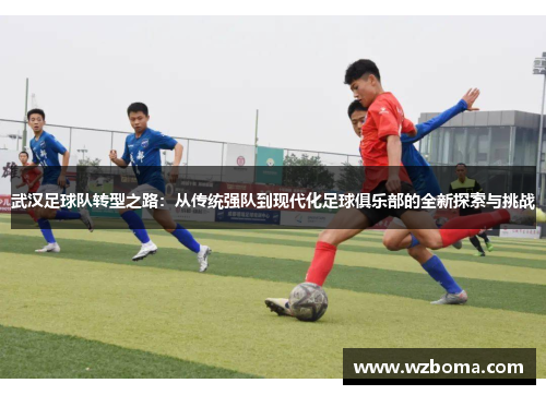 武汉足球队转型之路：从传统强队到现代化足球俱乐部的全新探索与挑战