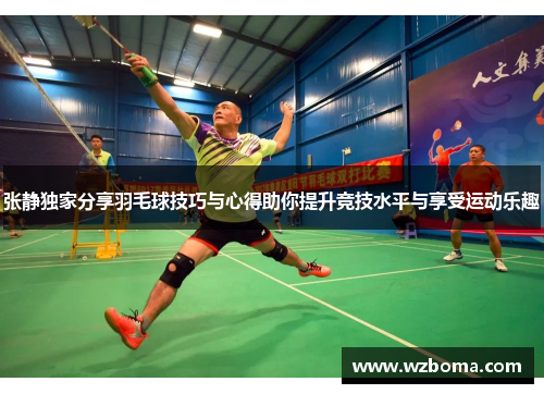 张静独家分享羽毛球技巧与心得助你提升竞技水平与享受运动乐趣