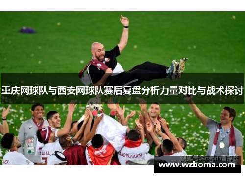 重庆网球队与西安网球队赛后复盘分析力量对比与战术探讨