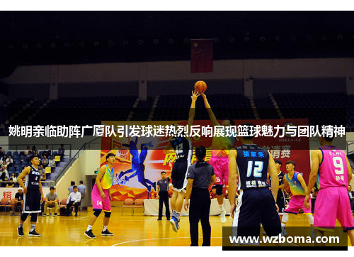 姚明亲临助阵广厦队引发球迷热烈反响展现篮球魅力与团队精神