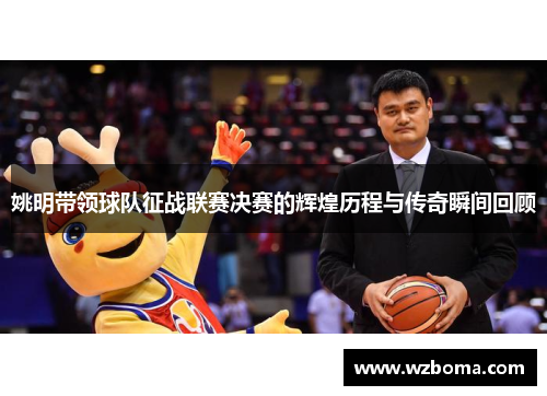 姚明带领球队征战联赛决赛的辉煌历程与传奇瞬间回顾