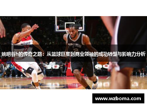 姚明谷h的传奇之路：从篮球巨星到商业领袖的成功转型与影响力分析