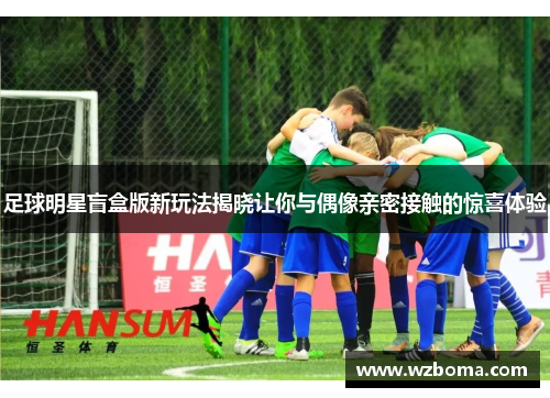 足球明星盲盒版新玩法揭晓让你与偶像亲密接触的惊喜体验