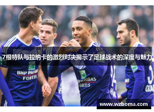 7根特队与拉纳卡的激烈对决揭示了足球战术的深度与魅力