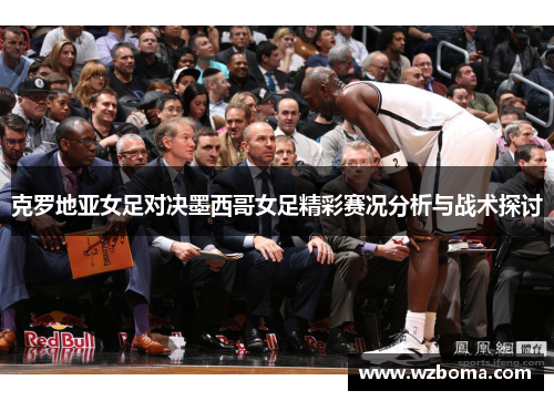 克罗地亚女足对决墨西哥女足精彩赛况分析与战术探讨
