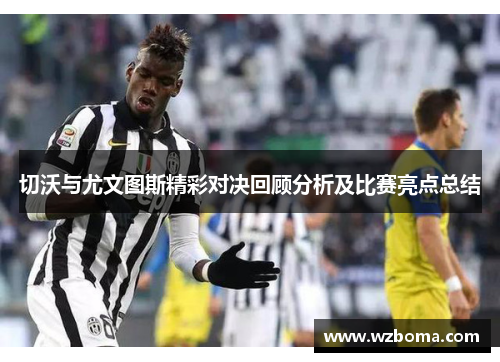 切沃与尤文图斯精彩对决回顾分析及比赛亮点总结
