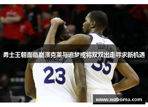 勇士王朝面临崩溃克莱与追梦或将双双出走寻求新机遇