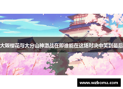 大阪樱花与大分山神激战在即谁能在这场对决中笑到最后
