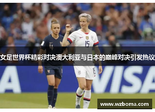 女足世界杯精彩对决澳大利亚与日本的巅峰对决引发热议