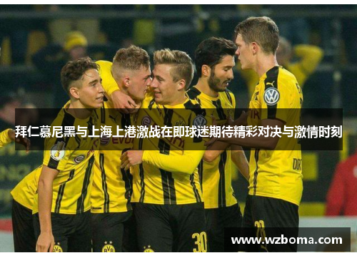 拜仁慕尼黑与上海上港激战在即球迷期待精彩对决与激情时刻