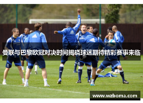 曼联与巴黎欧冠对决时间揭晓球迷期待精彩赛事来临