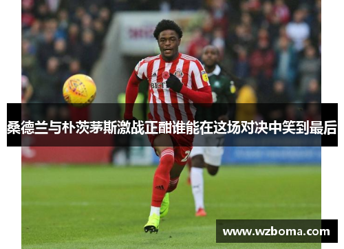 桑德兰与朴茨茅斯激战正酣谁能在这场对决中笑到最后