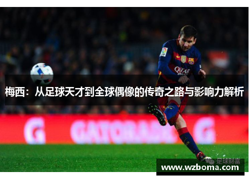 梅西：从足球天才到全球偶像的传奇之路与影响力解析