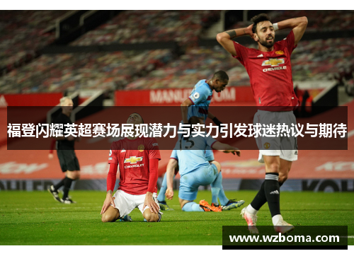 福登闪耀英超赛场展现潜力与实力引发球迷热议与期待